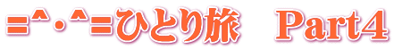 =^・^=ひとり旅 Part4
