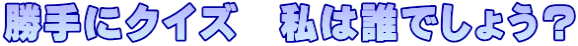 勝手にクイズ　私は誰でしょう？